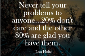 ... … 20% dont care and the other 80% are glad you have them. Lou Holtz