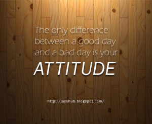 The only difference between a good day and a bad day is your attitude.