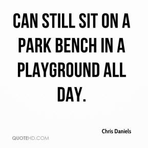 Chris Daniels - can still sit on a park bench in a playground all day.