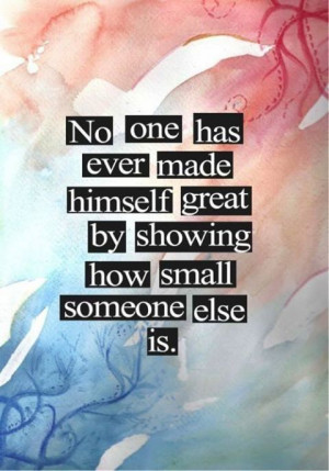 ... one has ever made himself great by showing how small someone else is