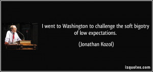 ... to challenge the soft bigotry of low expectations. - Jonathan Kozol
