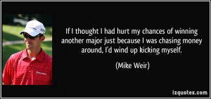 ... was chasing money around, I'd wind up kicking myself. - Mike Weir