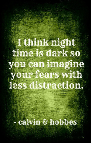 think night time is dark so you can imagine your fears with less ...