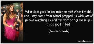 ... TV and my mom brings me soup - that's good in bed. - Brooke Shields