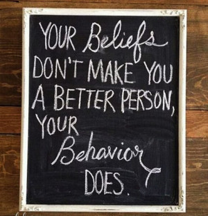 Your beliefs don’t make you a better person. Your behaviour does.
