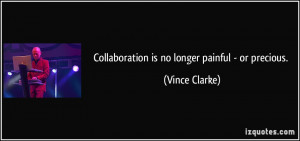 Collaboration is no longer painful - or precious. - Vince Clarke