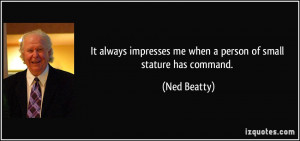 ... impresses me when a person of small stature has command. - Ned Beatty