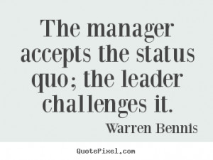 The manager accepts the status quo; the leader challenges.. Warren ...