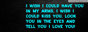wish I could have you in my arms, I wish I could kiss you, Look you ...