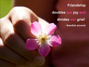 Friendship doubles our joy and divides our grief. Swedish proverb