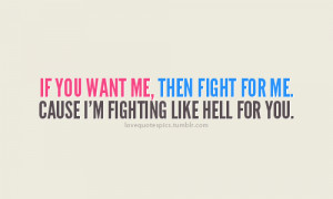 If you want me, than fight for me. Cause i'm fighting like hell for ...