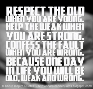 Respect the old when you are young. Help the weak when you are strong ...