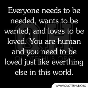 wants to be wanted, and loves to be loved. You are human and you need ...