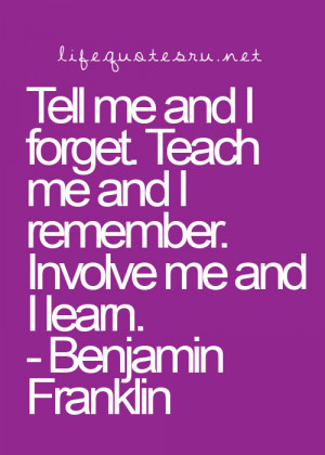 Tell me and I forget. Teach me and I remember. Involve me and I learn.