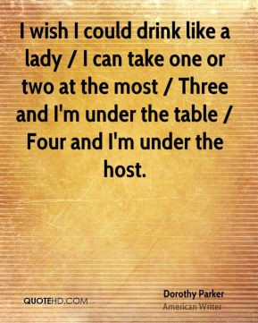 ... under the table / Four and I'm under the host. - Dorothy Parker