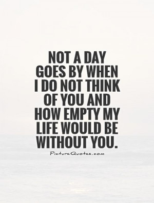 Not a day goes by when I do not think of you and how empty my life ...