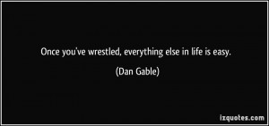 Once you've wrestled, everything else in life is easy. - Dan Gable