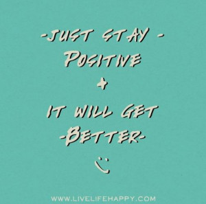 Just stay positive, it will get better. | Quotes