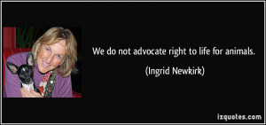 We do not advocate right to life for animals. - Ingrid Newkirk