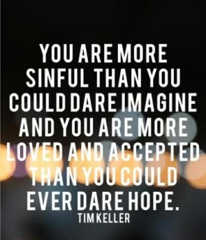 You are more sinful than you could dare imagine and you are more loved ...
