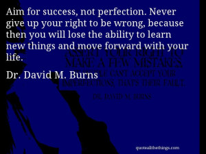 Dr. David M. Burns - quote -- Aim for success, not perfection. Never ...
