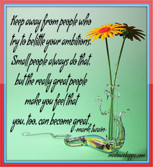 Keep away from those who try to belittle your ambitions. Small people ...