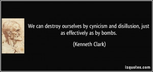 We can destroy ourselves by cynicism and disillusion, just as ...