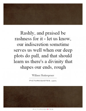 Rashly, and praised be rashness for it - let us know, our indiscretion ...