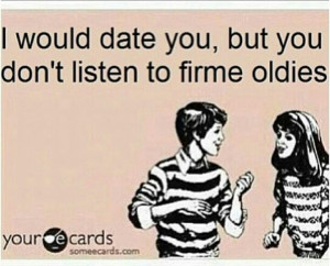 Would Date You, But You Don't Listen To Firme Oldies!