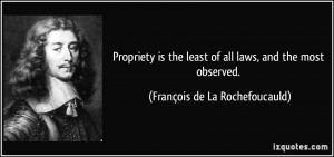 Propriety is the least of all laws, and the most observed. - François ...