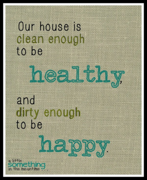 Our house is clean enough to be healthy and dirty enough to be happy