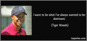 want to be what I've always wanted to be: dominant. - Tiger Woods