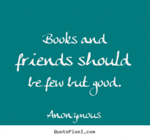 Quotes about friendship - Books and friends should be few but good.