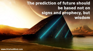 The prediction of future should be based not on signs and prophecy ...
