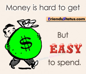 Money is hard to get but easy to spend.