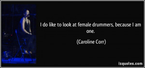 do like to look at female drummers, because I am one. - Caroline ...