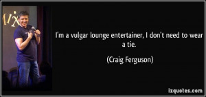 ... lounge entertainer, I don't need to wear a tie. - Craig Ferguson