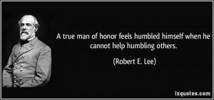 man of honor feels humbled himself when he cannot help humbling others ...
