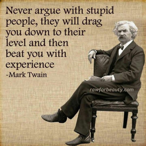 Never argue with stupid people...they'll beat you with experience ...