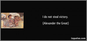 do not steal victory. - Alexander the Great