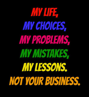 , My choices, My problems, My mistakes, My lessons. Not your business ...