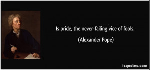 Is pride, the never-failing vice of fools. - Alexander Pope