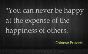 You can never be happy at the expense of the happiness of others.