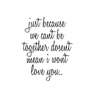 Just because we can't be together doesn't mean I won't love you ...