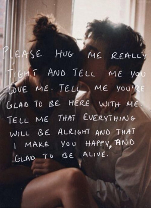 Please hug me really tight and tell me you love me. Tell me