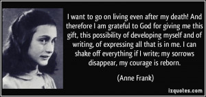 ... if I write; my sorrows disappear, my courage is reborn. - Anne Frank