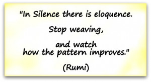 In Silence there is eloquence. Stop weaving, and watch how the pattern