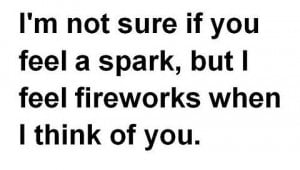 ... not sure if you feel a spark, but I feel fireworks when I think of you