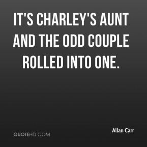 Allan Carr - It's Charley's Aunt and The Odd Couple rolled into one.
