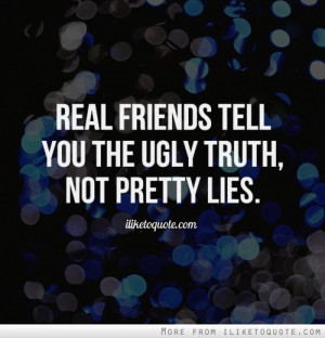 Real friends tell you the ugly truth, not pretty lies.